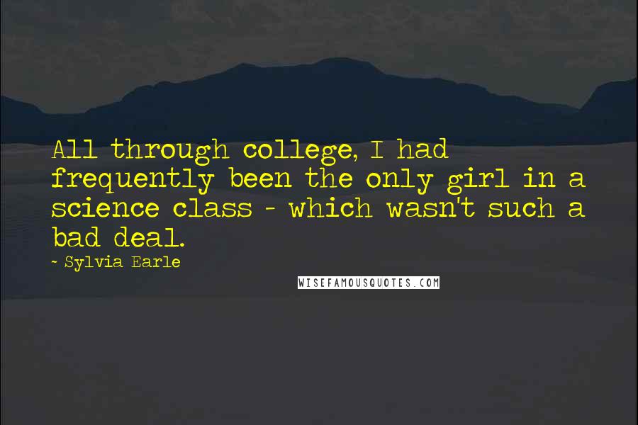 Sylvia Earle Quotes: All through college, I had frequently been the only girl in a science class - which wasn't such a bad deal.