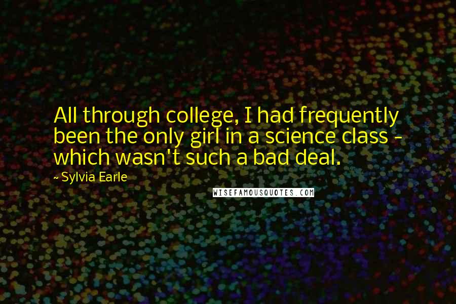 Sylvia Earle Quotes: All through college, I had frequently been the only girl in a science class - which wasn't such a bad deal.