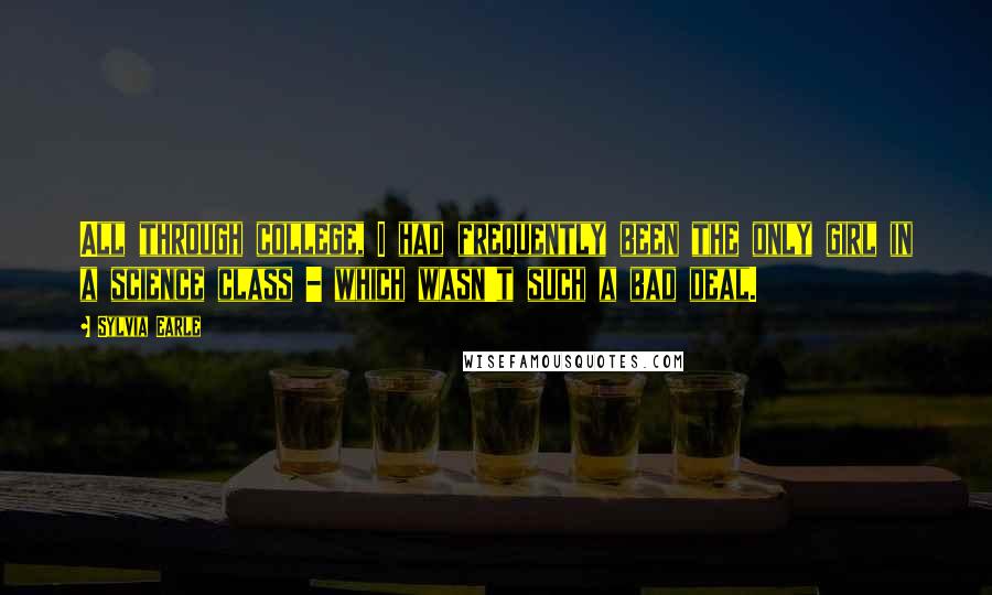 Sylvia Earle Quotes: All through college, I had frequently been the only girl in a science class - which wasn't such a bad deal.