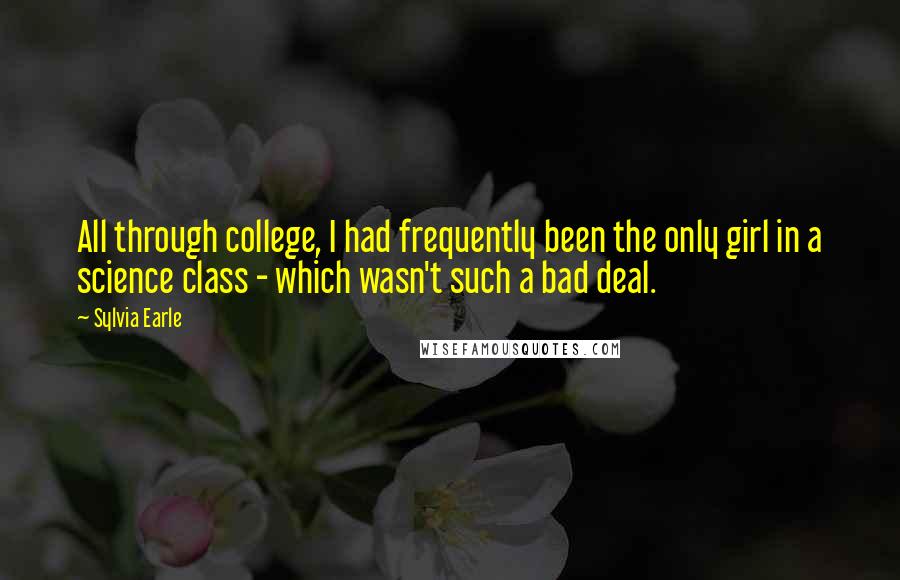 Sylvia Earle Quotes: All through college, I had frequently been the only girl in a science class - which wasn't such a bad deal.