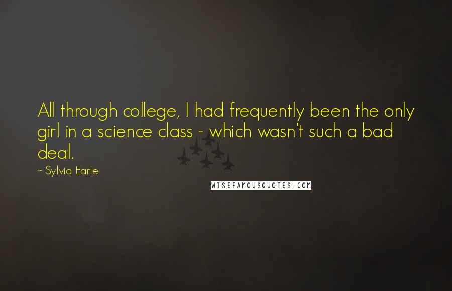 Sylvia Earle Quotes: All through college, I had frequently been the only girl in a science class - which wasn't such a bad deal.