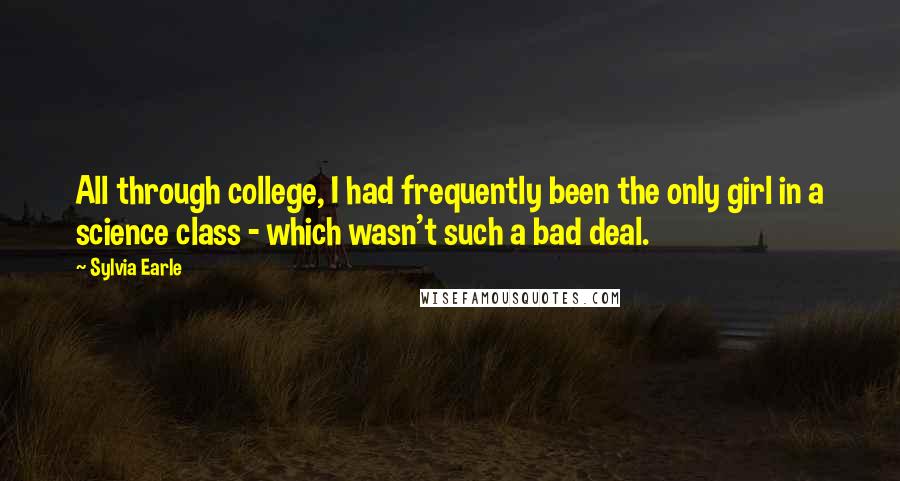 Sylvia Earle Quotes: All through college, I had frequently been the only girl in a science class - which wasn't such a bad deal.