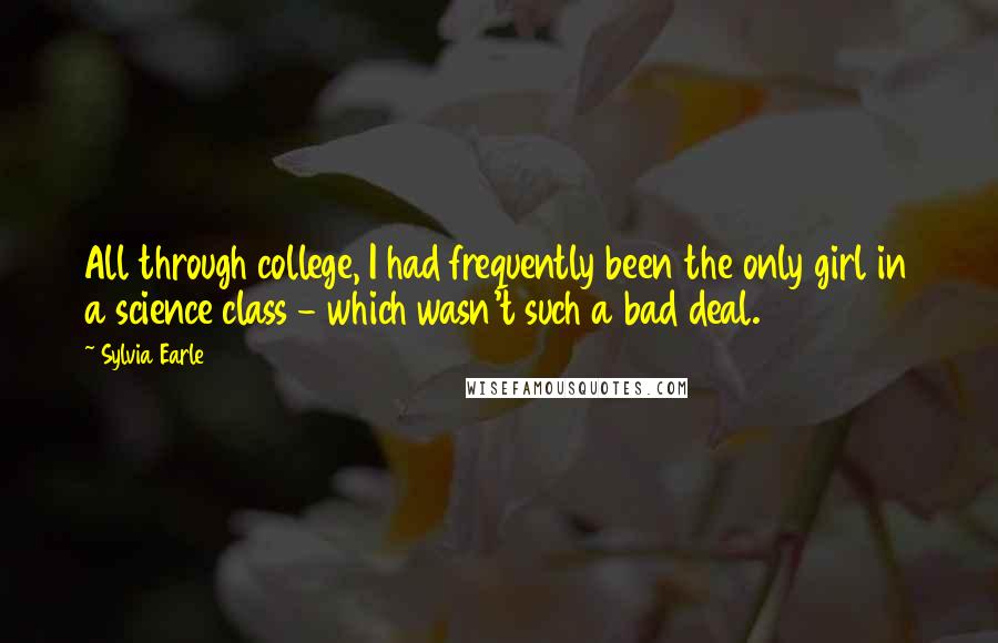 Sylvia Earle Quotes: All through college, I had frequently been the only girl in a science class - which wasn't such a bad deal.