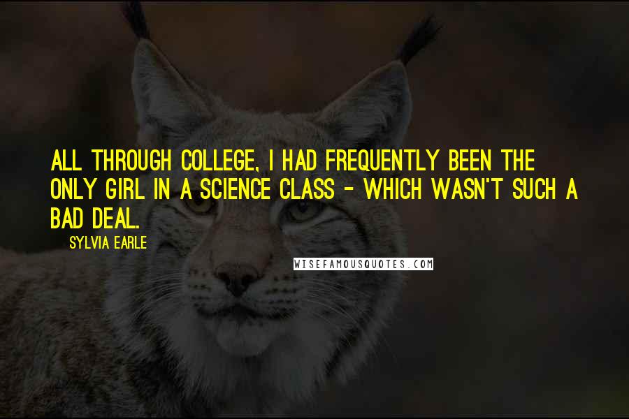 Sylvia Earle Quotes: All through college, I had frequently been the only girl in a science class - which wasn't such a bad deal.