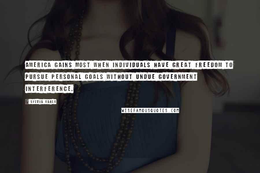 Sylvia Earle Quotes: America gains most when individuals have great freedom to pursue personal goals without undue government interference.