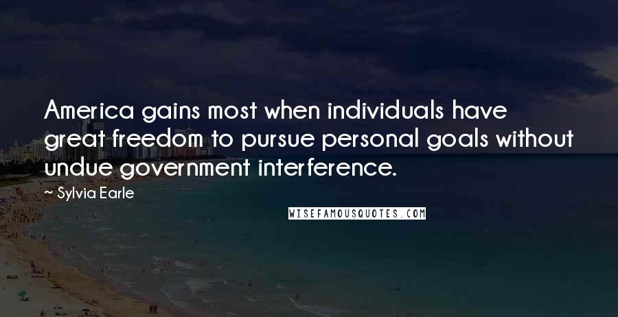 Sylvia Earle Quotes: America gains most when individuals have great freedom to pursue personal goals without undue government interference.