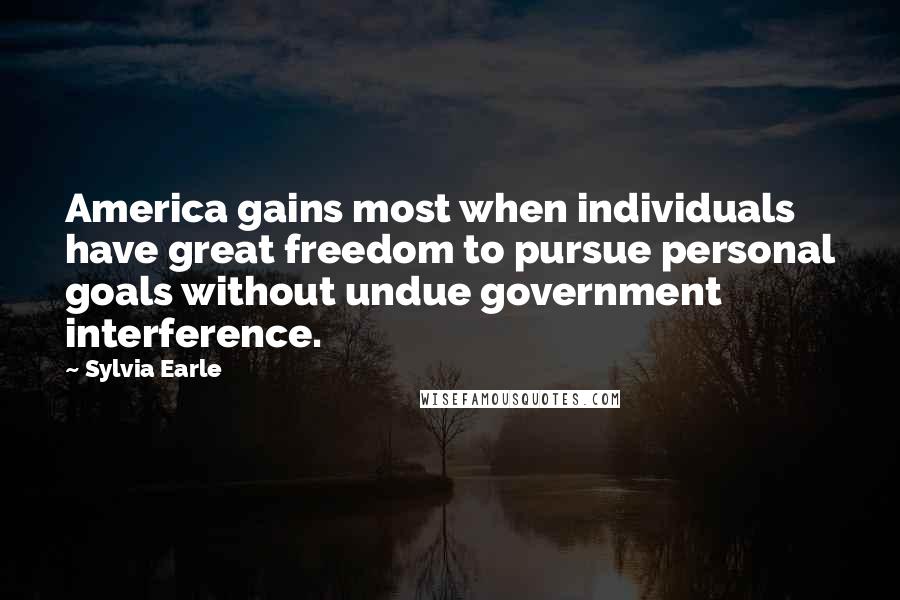 Sylvia Earle Quotes: America gains most when individuals have great freedom to pursue personal goals without undue government interference.