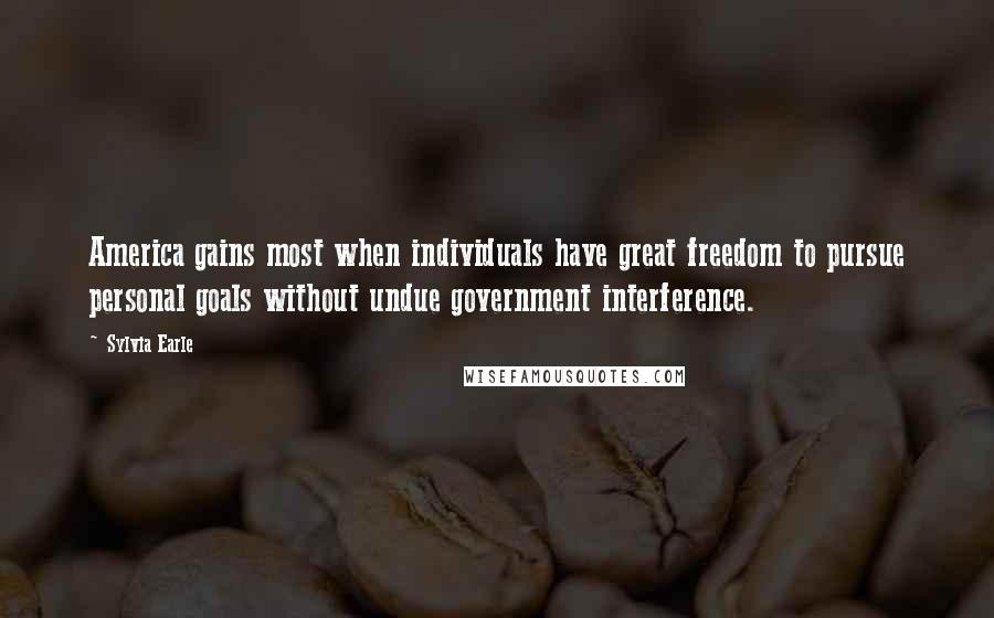 Sylvia Earle Quotes: America gains most when individuals have great freedom to pursue personal goals without undue government interference.