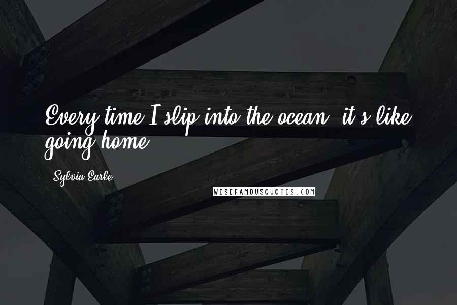 Sylvia Earle Quotes: Every time I slip into the ocean, it's like going home.
