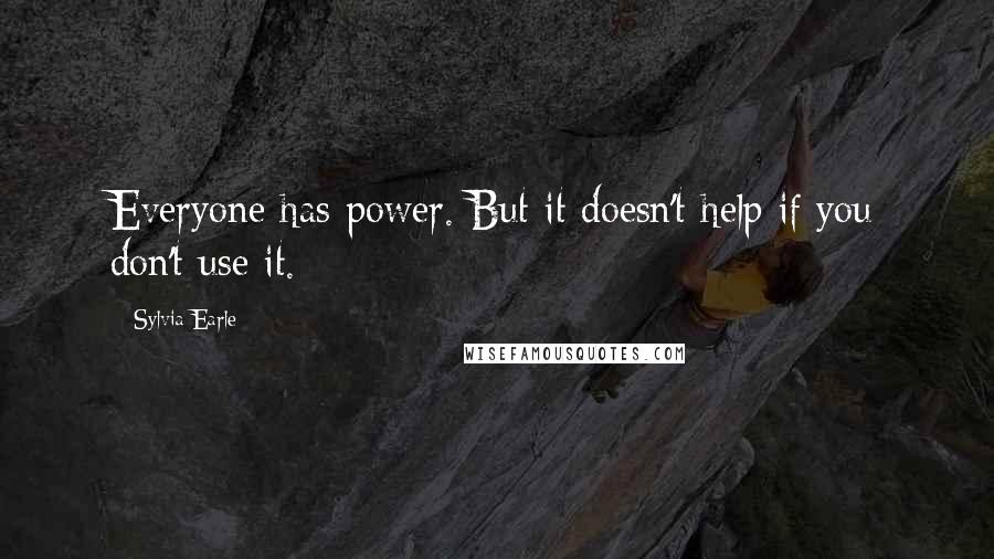 Sylvia Earle Quotes: Everyone has power. But it doesn't help if you don't use it.