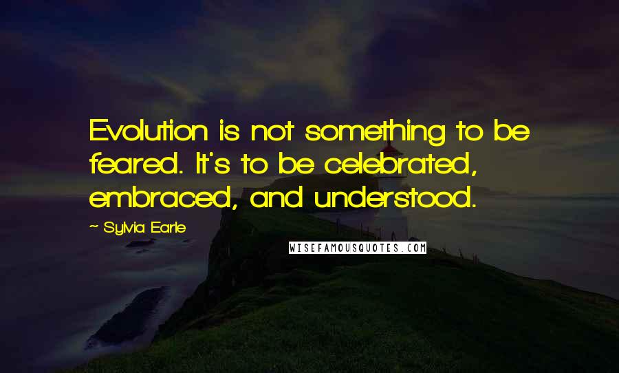 Sylvia Earle Quotes: Evolution is not something to be feared. It's to be celebrated, embraced, and understood.