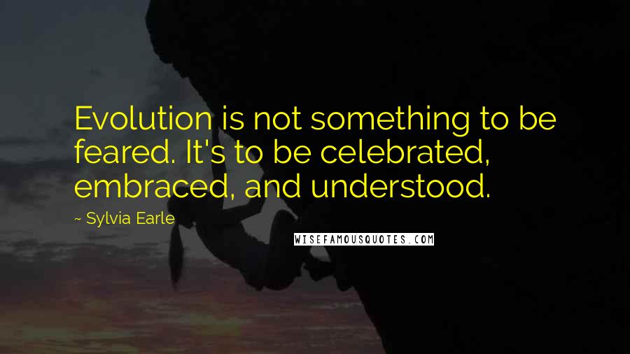Sylvia Earle Quotes: Evolution is not something to be feared. It's to be celebrated, embraced, and understood.