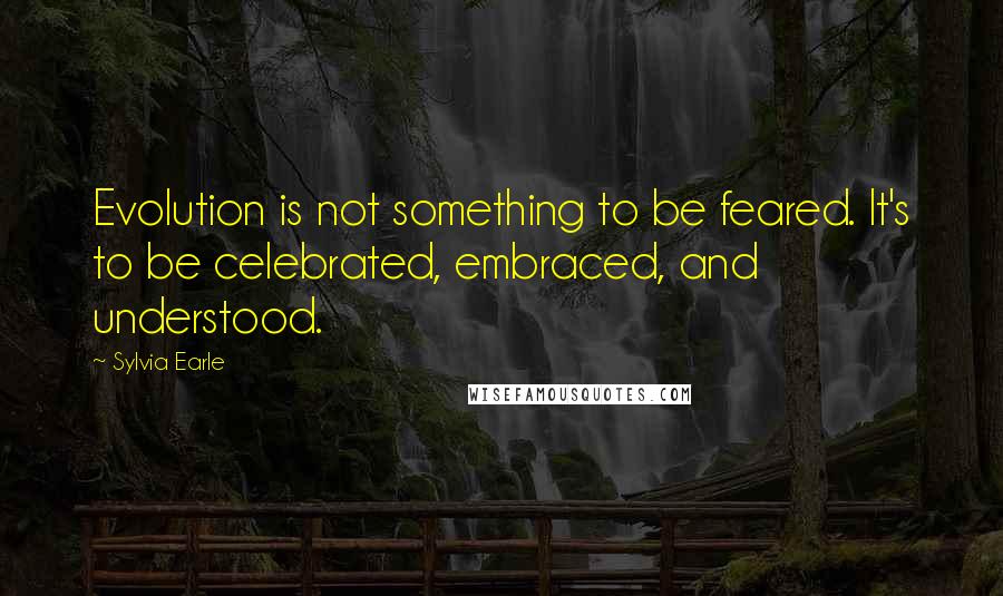 Sylvia Earle Quotes: Evolution is not something to be feared. It's to be celebrated, embraced, and understood.