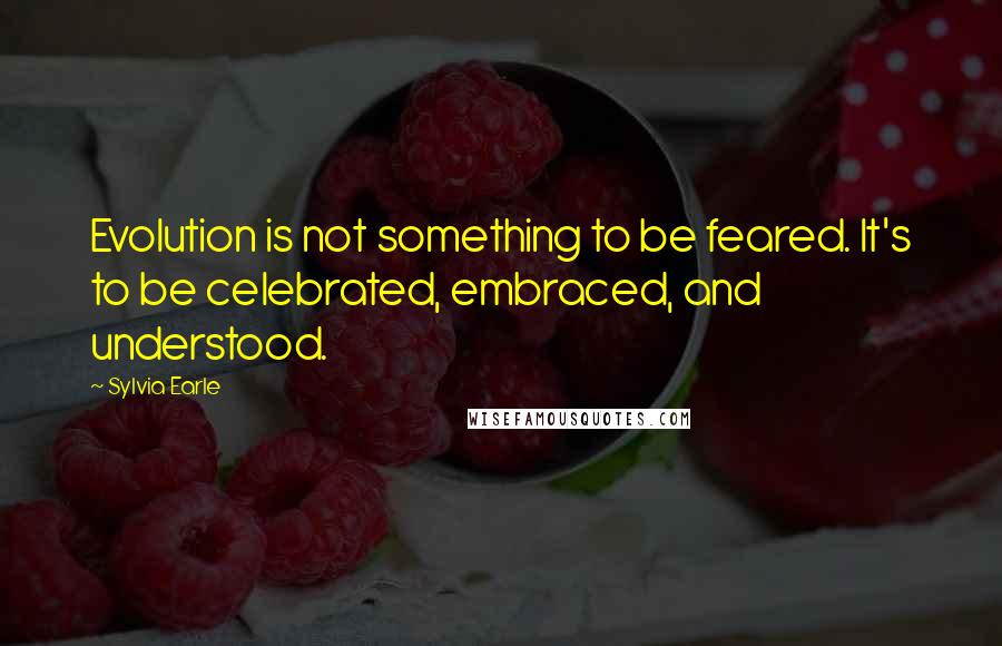 Sylvia Earle Quotes: Evolution is not something to be feared. It's to be celebrated, embraced, and understood.