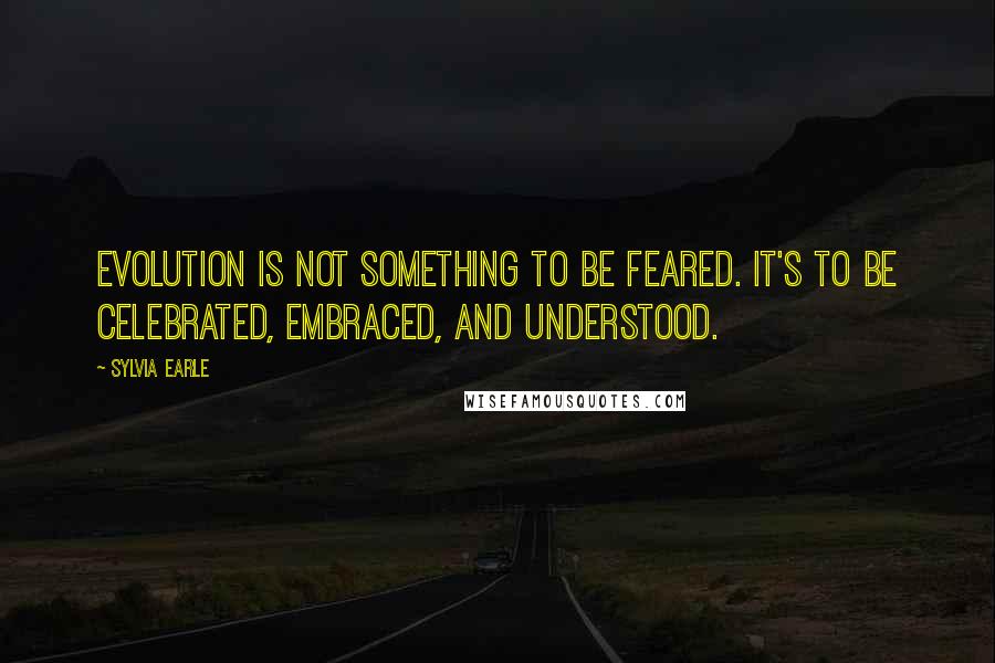 Sylvia Earle Quotes: Evolution is not something to be feared. It's to be celebrated, embraced, and understood.