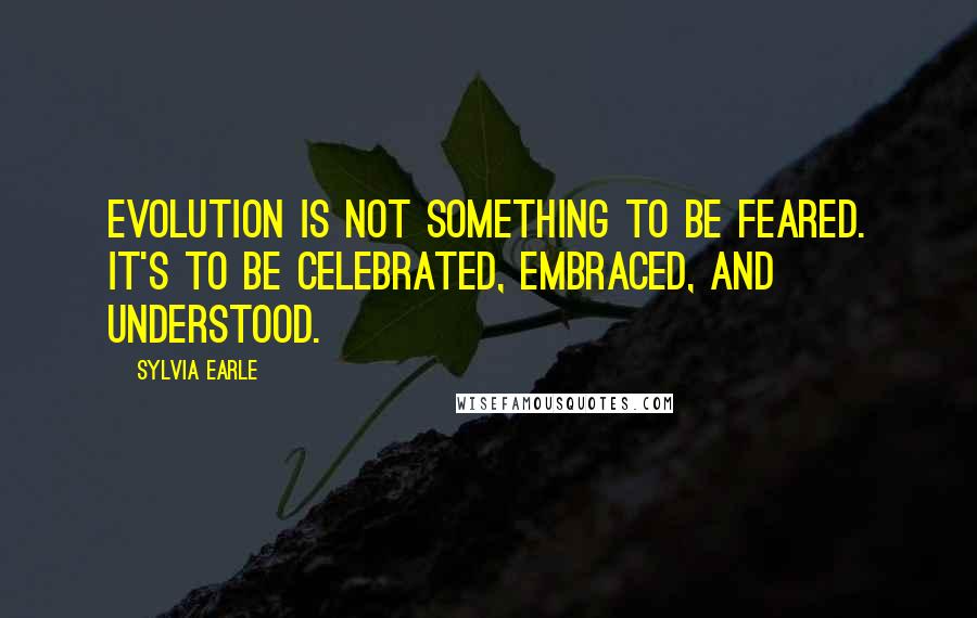 Sylvia Earle Quotes: Evolution is not something to be feared. It's to be celebrated, embraced, and understood.