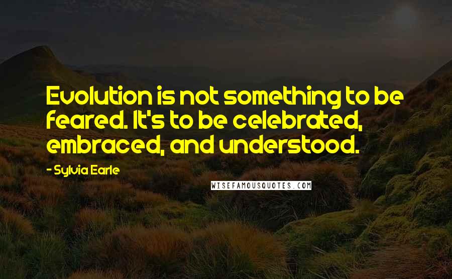 Sylvia Earle Quotes: Evolution is not something to be feared. It's to be celebrated, embraced, and understood.