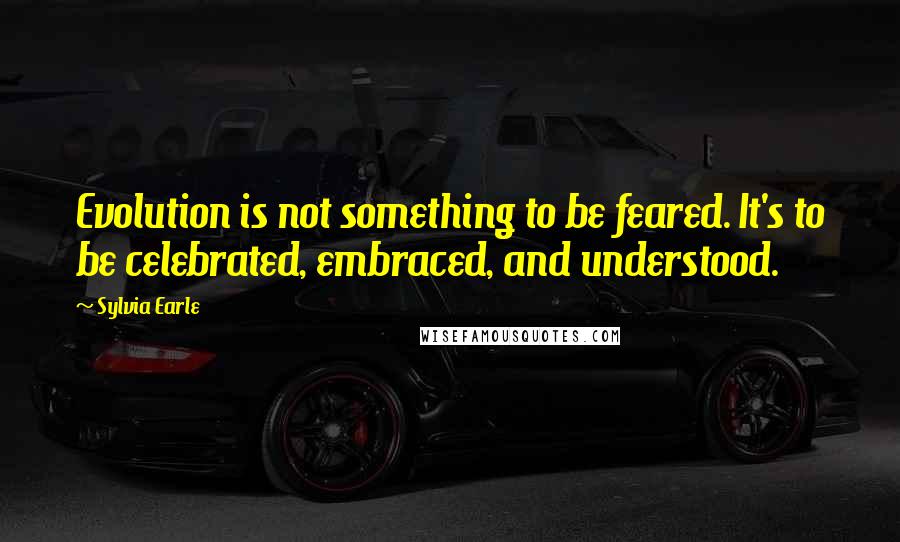 Sylvia Earle Quotes: Evolution is not something to be feared. It's to be celebrated, embraced, and understood.