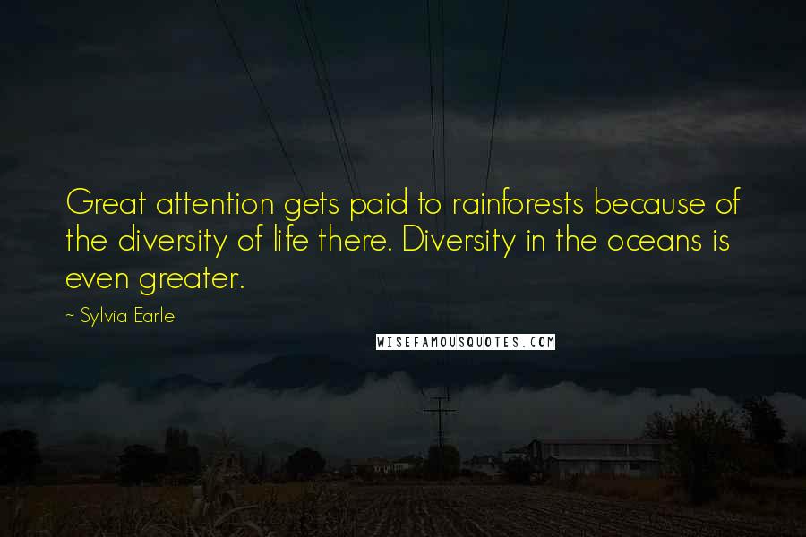 Sylvia Earle Quotes: Great attention gets paid to rainforests because of the diversity of life there. Diversity in the oceans is even greater.