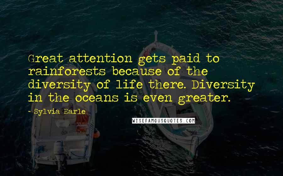Sylvia Earle Quotes: Great attention gets paid to rainforests because of the diversity of life there. Diversity in the oceans is even greater.