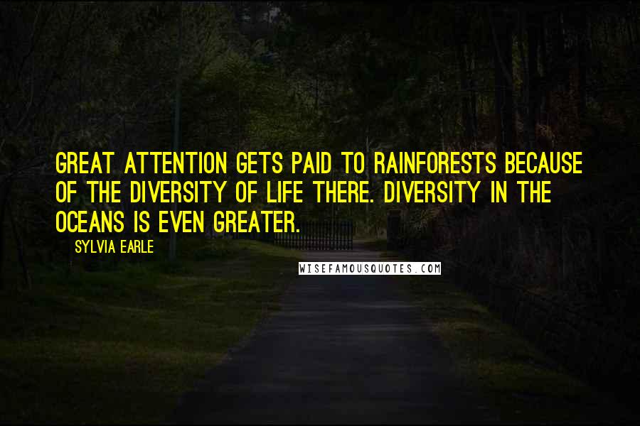 Sylvia Earle Quotes: Great attention gets paid to rainforests because of the diversity of life there. Diversity in the oceans is even greater.