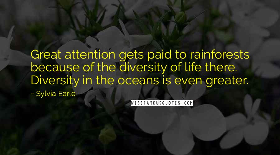 Sylvia Earle Quotes: Great attention gets paid to rainforests because of the diversity of life there. Diversity in the oceans is even greater.
