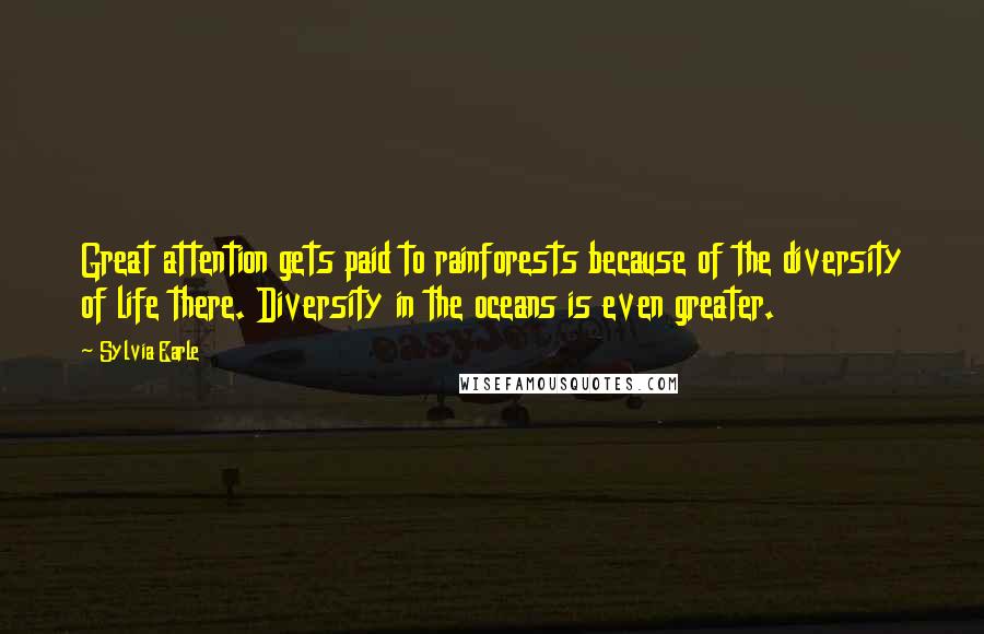 Sylvia Earle Quotes: Great attention gets paid to rainforests because of the diversity of life there. Diversity in the oceans is even greater.