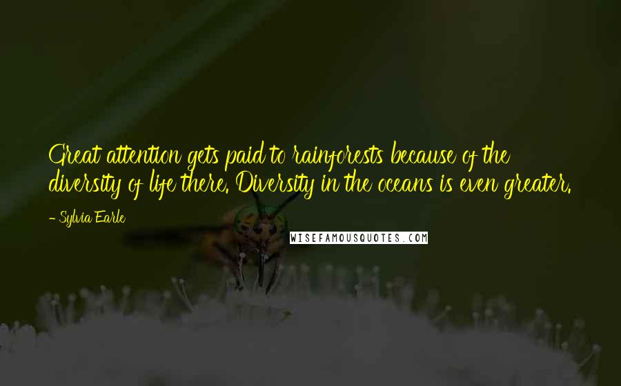 Sylvia Earle Quotes: Great attention gets paid to rainforests because of the diversity of life there. Diversity in the oceans is even greater.