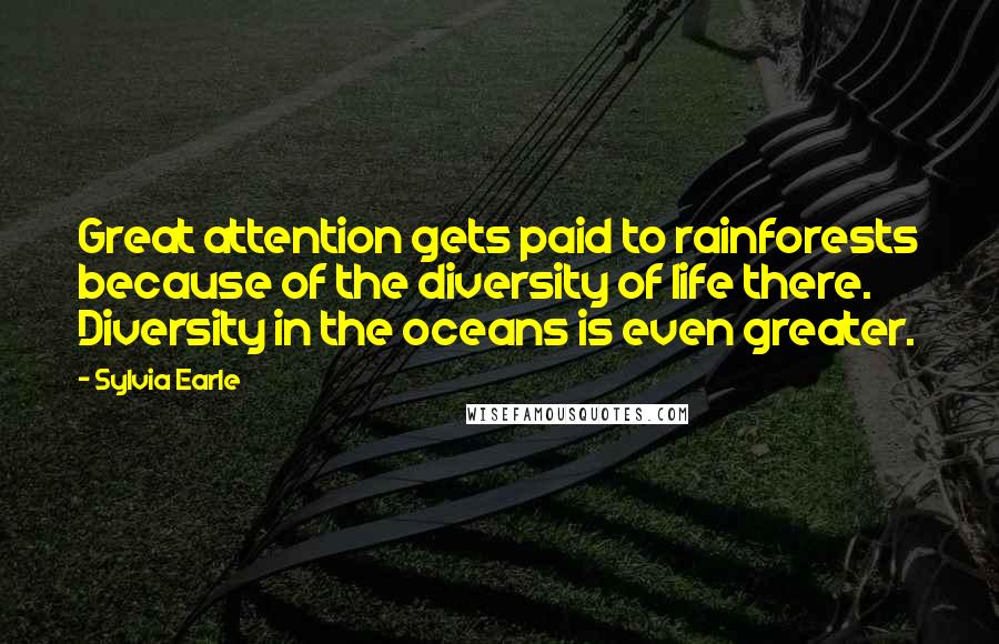 Sylvia Earle Quotes: Great attention gets paid to rainforests because of the diversity of life there. Diversity in the oceans is even greater.