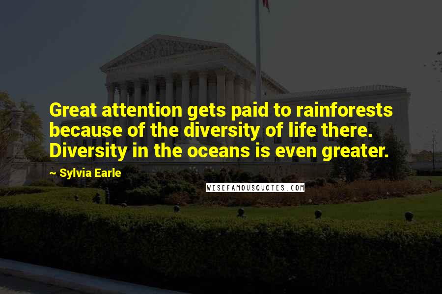 Sylvia Earle Quotes: Great attention gets paid to rainforests because of the diversity of life there. Diversity in the oceans is even greater.