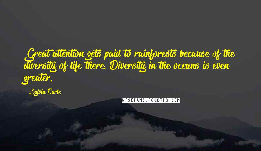 Sylvia Earle Quotes: Great attention gets paid to rainforests because of the diversity of life there. Diversity in the oceans is even greater.
