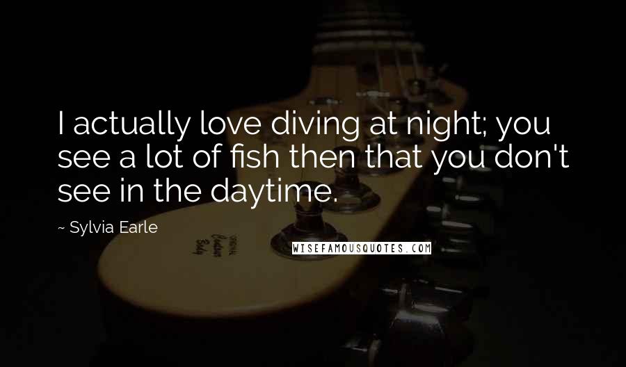 Sylvia Earle Quotes: I actually love diving at night; you see a lot of fish then that you don't see in the daytime.