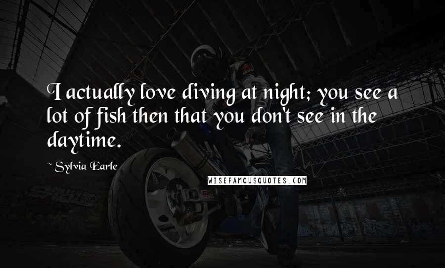 Sylvia Earle Quotes: I actually love diving at night; you see a lot of fish then that you don't see in the daytime.