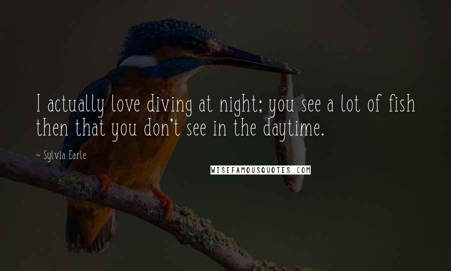 Sylvia Earle Quotes: I actually love diving at night; you see a lot of fish then that you don't see in the daytime.