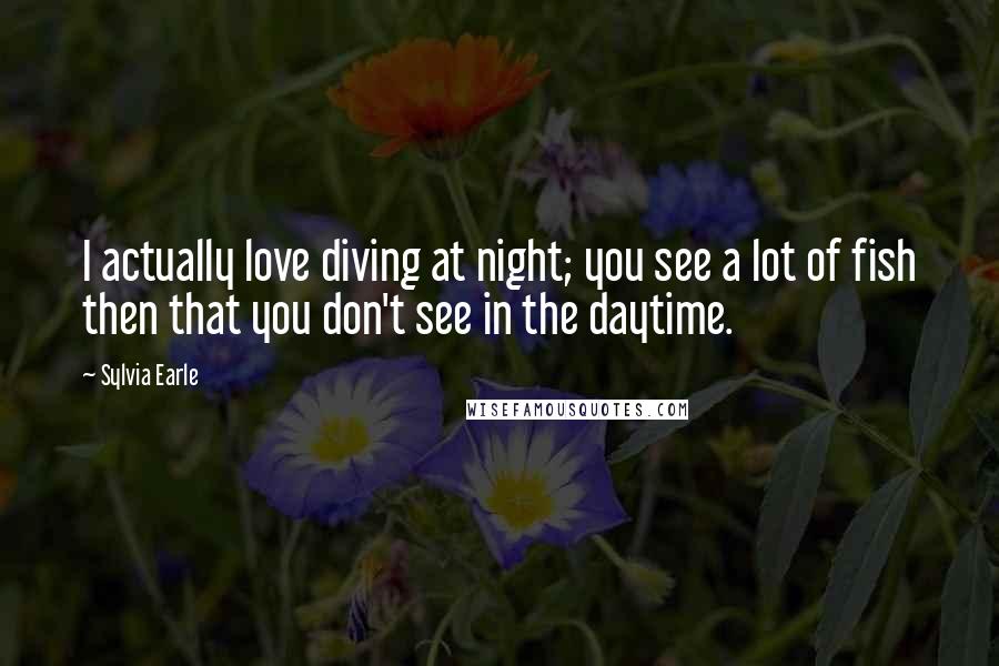 Sylvia Earle Quotes: I actually love diving at night; you see a lot of fish then that you don't see in the daytime.