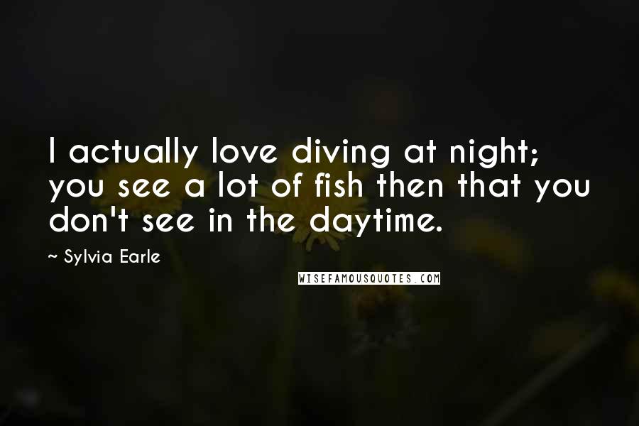 Sylvia Earle Quotes: I actually love diving at night; you see a lot of fish then that you don't see in the daytime.