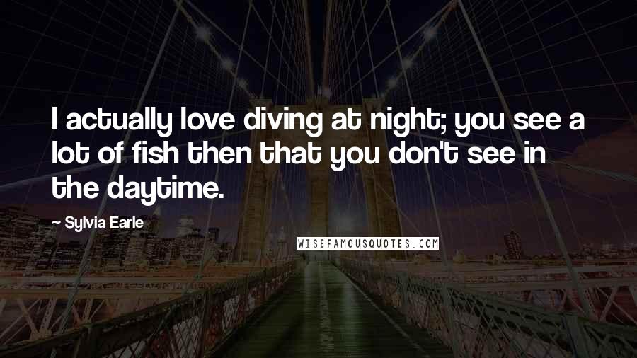 Sylvia Earle Quotes: I actually love diving at night; you see a lot of fish then that you don't see in the daytime.