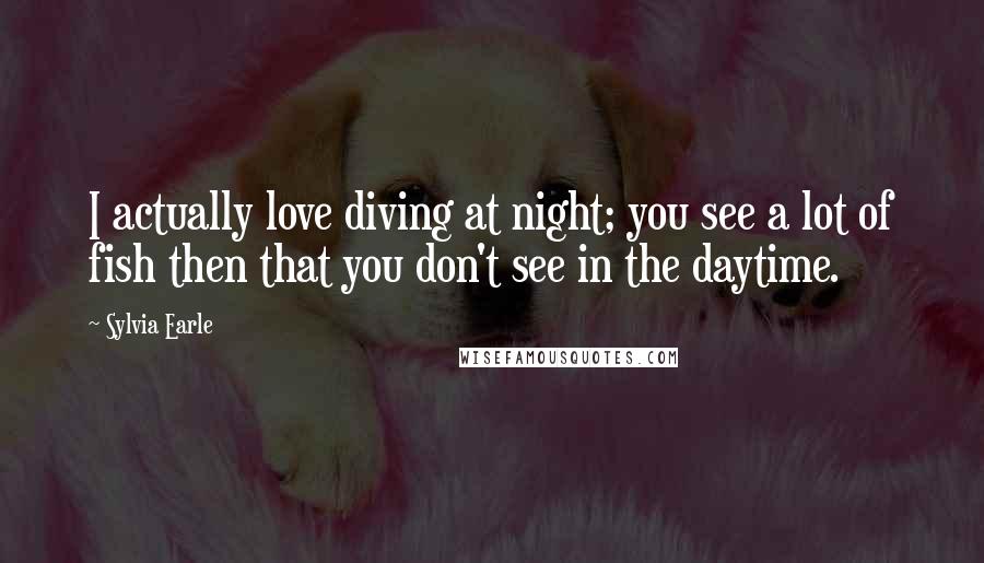 Sylvia Earle Quotes: I actually love diving at night; you see a lot of fish then that you don't see in the daytime.