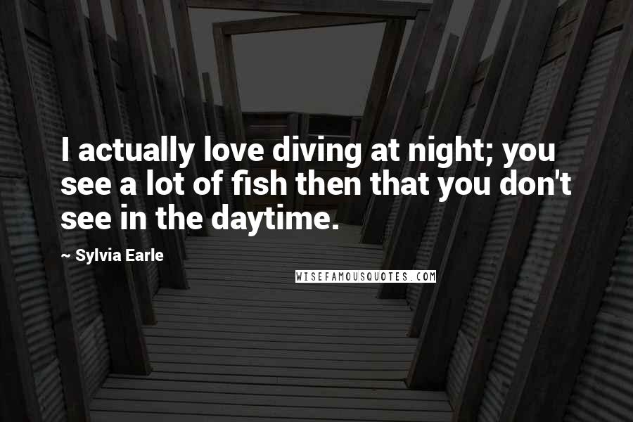 Sylvia Earle Quotes: I actually love diving at night; you see a lot of fish then that you don't see in the daytime.