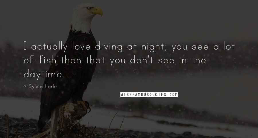 Sylvia Earle Quotes: I actually love diving at night; you see a lot of fish then that you don't see in the daytime.