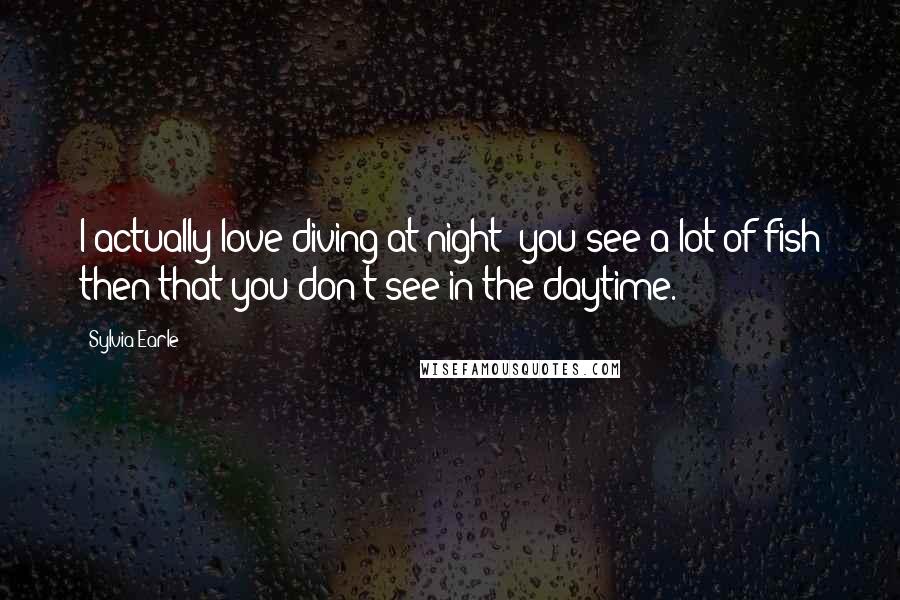 Sylvia Earle Quotes: I actually love diving at night; you see a lot of fish then that you don't see in the daytime.