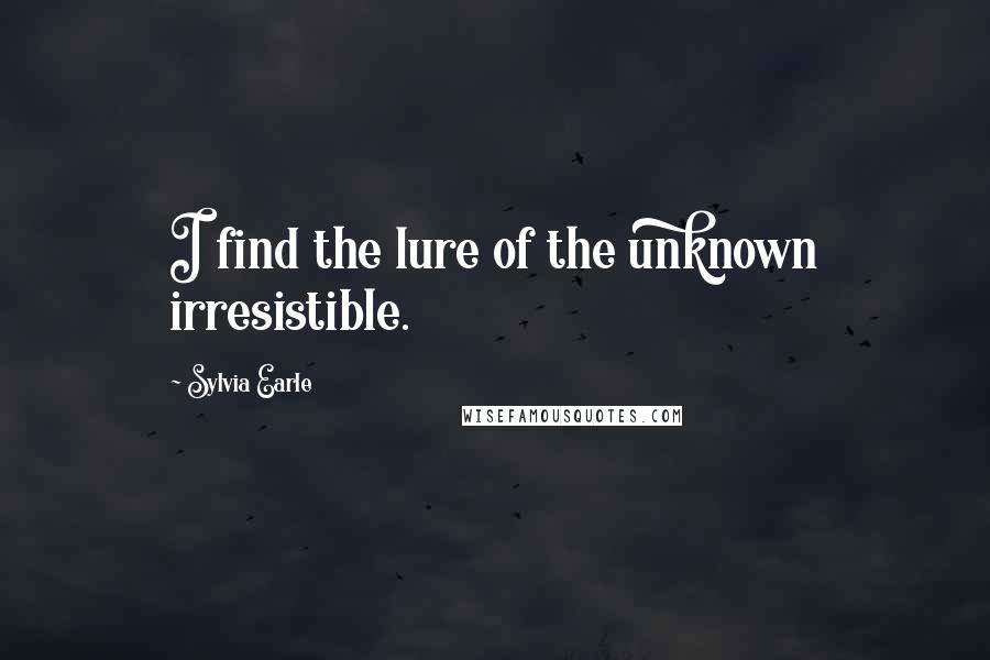 Sylvia Earle Quotes: I find the lure of the unknown irresistible.