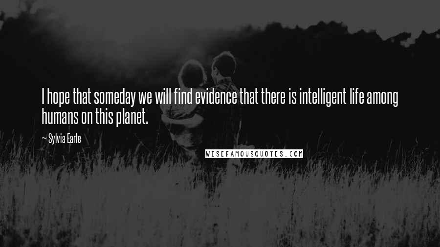 Sylvia Earle Quotes: I hope that someday we will find evidence that there is intelligent life among humans on this planet.