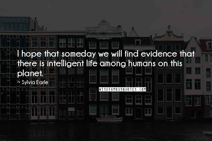 Sylvia Earle Quotes: I hope that someday we will find evidence that there is intelligent life among humans on this planet.