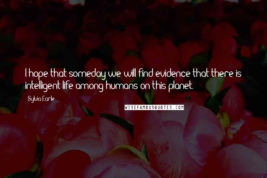 Sylvia Earle Quotes: I hope that someday we will find evidence that there is intelligent life among humans on this planet.