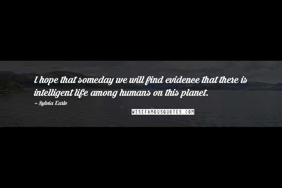 Sylvia Earle Quotes: I hope that someday we will find evidence that there is intelligent life among humans on this planet.