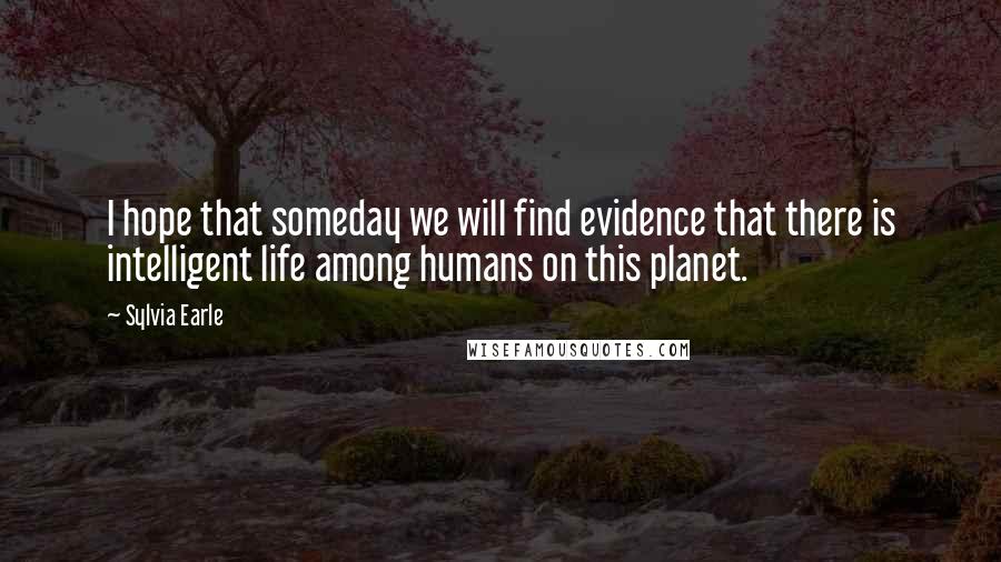 Sylvia Earle Quotes: I hope that someday we will find evidence that there is intelligent life among humans on this planet.