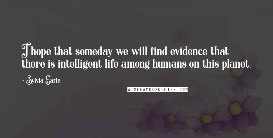 Sylvia Earle Quotes: I hope that someday we will find evidence that there is intelligent life among humans on this planet.