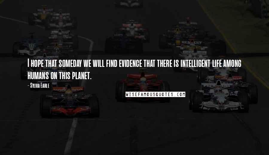 Sylvia Earle Quotes: I hope that someday we will find evidence that there is intelligent life among humans on this planet.