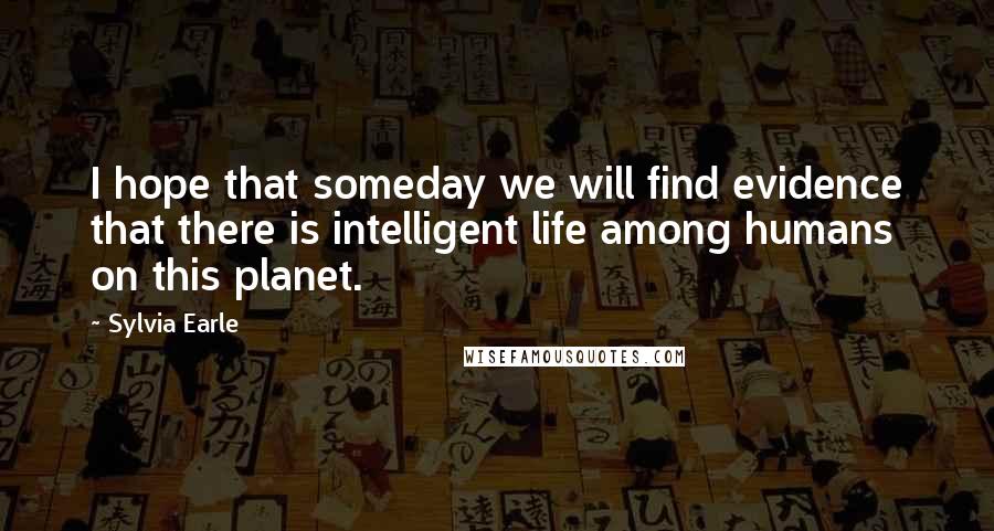 Sylvia Earle Quotes: I hope that someday we will find evidence that there is intelligent life among humans on this planet.